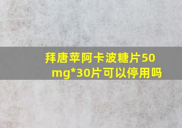 拜唐苹阿卡波糖片50mg*30片可以停用吗