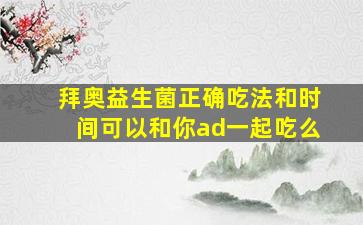 拜奥益生菌正确吃法和时间可以和你ad一起吃么