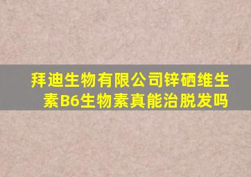 拜迪生物有限公司锌硒维生素B6生物素真能治脱发吗