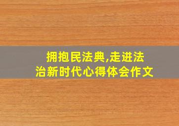 拥抱民法典,走进法治新时代心得体会作文