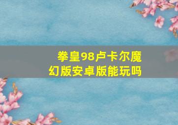 拳皇98卢卡尔魔幻版安卓版能玩吗