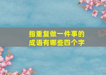 指重复做一件事的成语有哪些四个字