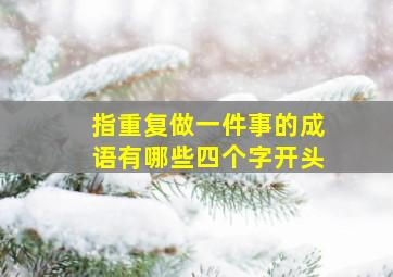 指重复做一件事的成语有哪些四个字开头