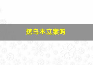 挖乌木立案吗