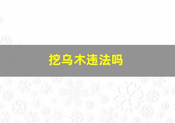 挖乌木违法吗