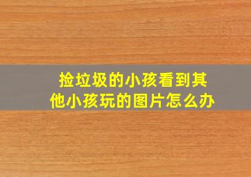 捡垃圾的小孩看到其他小孩玩的图片怎么办