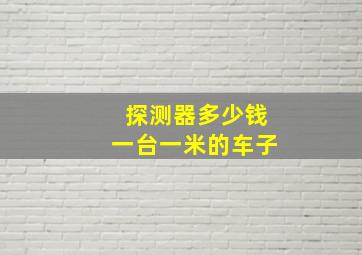 探测器多少钱一台一米的车子