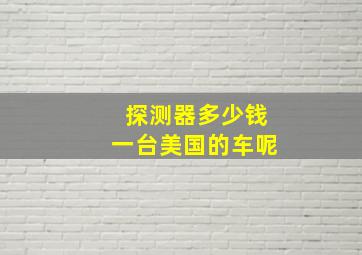 探测器多少钱一台美国的车呢