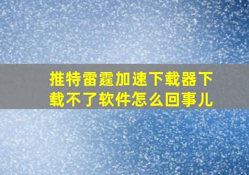 推特雷霆加速下载器下载不了软件怎么回事儿