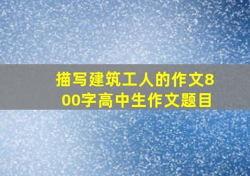 描写建筑工人的作文800字高中生作文题目