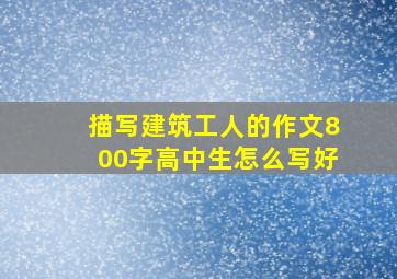 描写建筑工人的作文800字高中生怎么写好