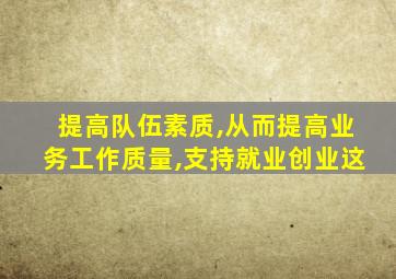 提高队伍素质,从而提高业务工作质量,支持就业创业这