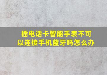 插电话卡智能手表不可以连接手机蓝牙吗怎么办