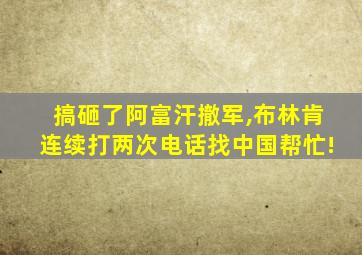 搞砸了阿富汗撤军,布林肯连续打两次电话找中国帮忙!