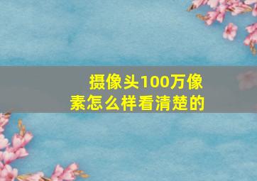 摄像头100万像素怎么样看清楚的