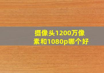 摄像头1200万像素和1080p哪个好