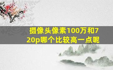 摄像头像素100万和720p哪个比较高一点呢