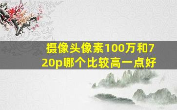 摄像头像素100万和720p哪个比较高一点好