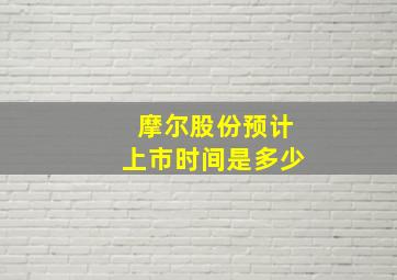 摩尔股份预计上市时间是多少