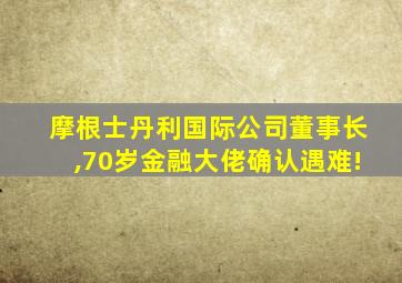 摩根士丹利国际公司董事长,70岁金融大佬确认遇难!