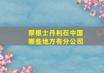 摩根士丹利在中国哪些地方有分公司