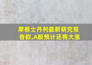 摩根士丹利最新研究报告称,A股预计还将大涨