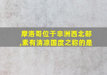 摩洛哥位于非洲西北部,素有清凉国度之称的是