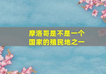 摩洛哥是不是一个国家的殖民地之一