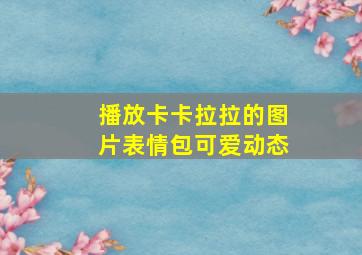 播放卡卡拉拉的图片表情包可爱动态