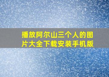 播放阿尔山三个人的图片大全下载安装手机版