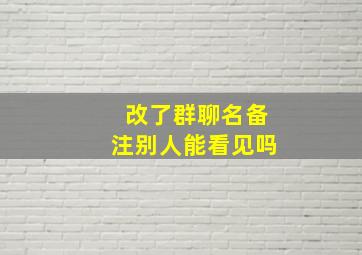 改了群聊名备注别人能看见吗