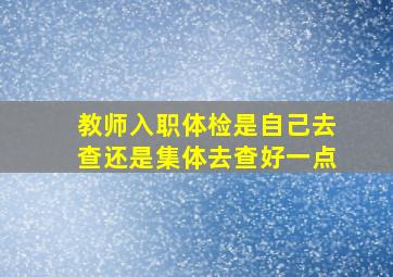 教师入职体检是自己去查还是集体去查好一点