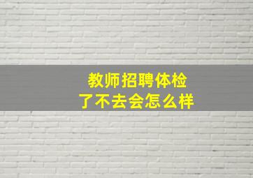 教师招聘体检了不去会怎么样