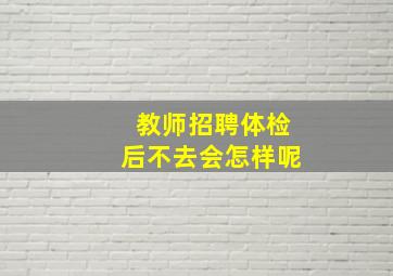 教师招聘体检后不去会怎样呢