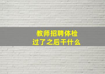 教师招聘体检过了之后干什么