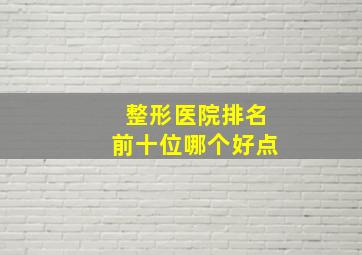 整形医院排名前十位哪个好点