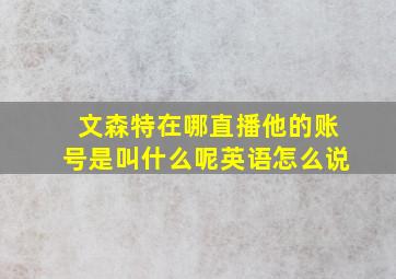 文森特在哪直播他的账号是叫什么呢英语怎么说