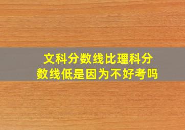 文科分数线比理科分数线低是因为不好考吗