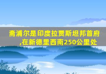 斋浦尔是印度拉贾斯坦邦首府,在新德里西南250公里处