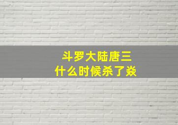 斗罗大陆唐三什么时候杀了焱