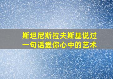 斯坦尼斯拉夫斯基说过一句话爱你心中的艺术