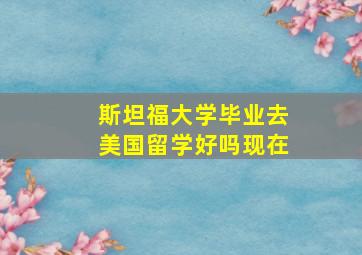 斯坦福大学毕业去美国留学好吗现在