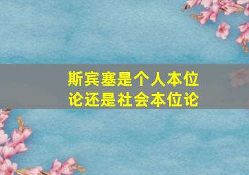 斯宾塞是个人本位论还是社会本位论