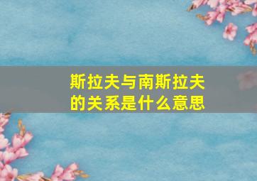 斯拉夫与南斯拉夫的关系是什么意思