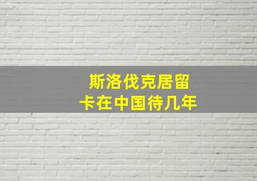 斯洛伐克居留卡在中国待几年