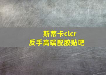 斯蒂卡clcr反手高端配胶贴吧