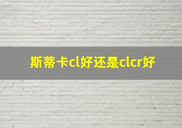 斯蒂卡cl好还是clcr好