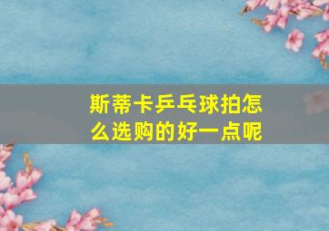 斯蒂卡乒乓球拍怎么选购的好一点呢