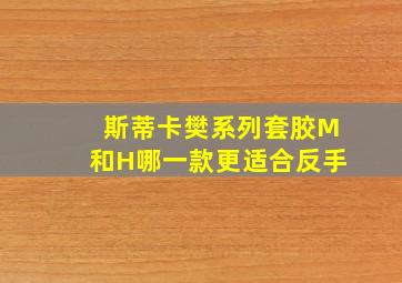 斯蒂卡樊系列套胶M和H哪一款更适合反手