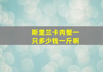 斯里兰卡肉蟹一只多少钱一斤啊